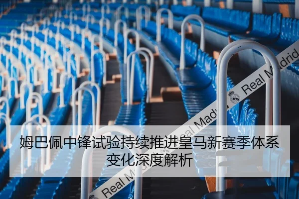 姆巴佩中锋试验持续推进皇马新赛季体系变化深度解析
